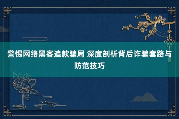 警惕网络黑客追款骗局 深度剖析背后诈骗套路与防范技巧