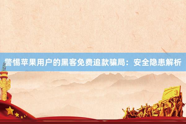 警惕苹果用户的黑客免费追款骗局：安全隐患解析