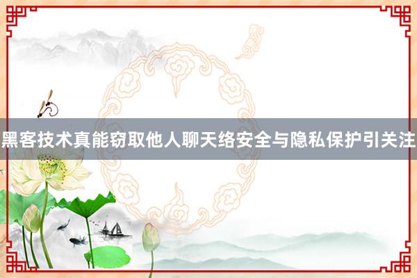 黑客技术真能窃取他人聊天络安全与隐私保护引关注