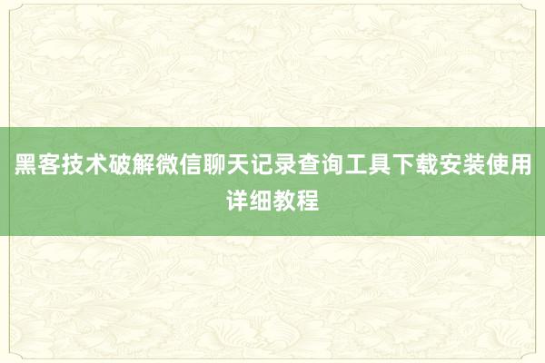 黑客技术破解微信聊天记录查询工具下载安装使用详细教程