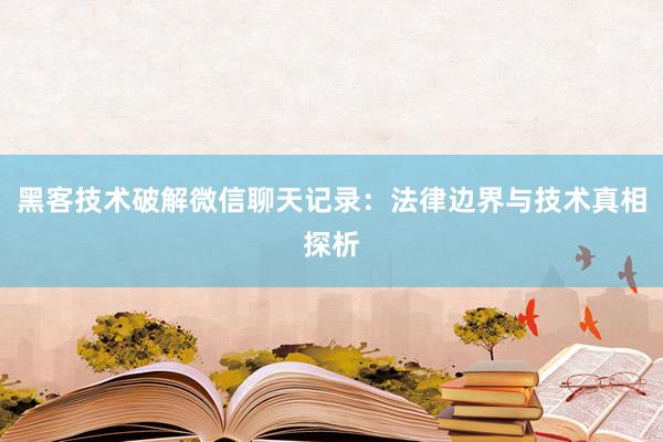 黑客技术破解微信聊天记录：法律边界与技术真相探析