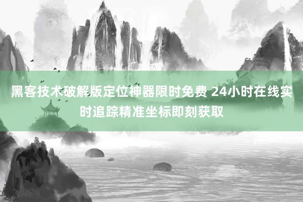 黑客技术破解版定位神器限时免费 24小时在线实时追踪精准坐标即刻获取