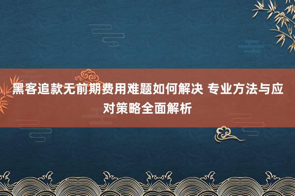黑客追款无前期费用难题如何解决 专业方法与应对策略全面解析