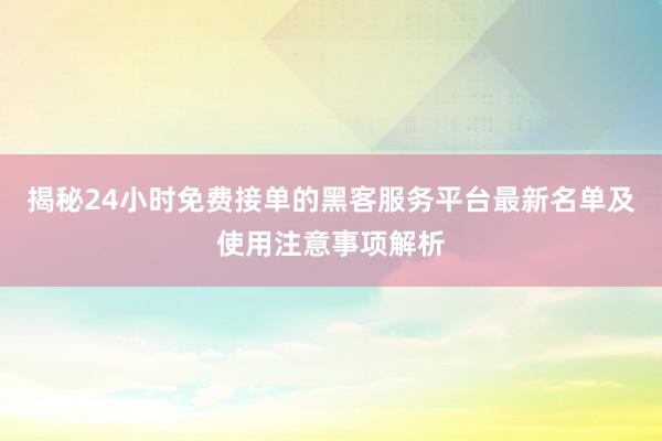 揭秘24小时免费接单的黑客服务平台最新名单及使用注意事项解析