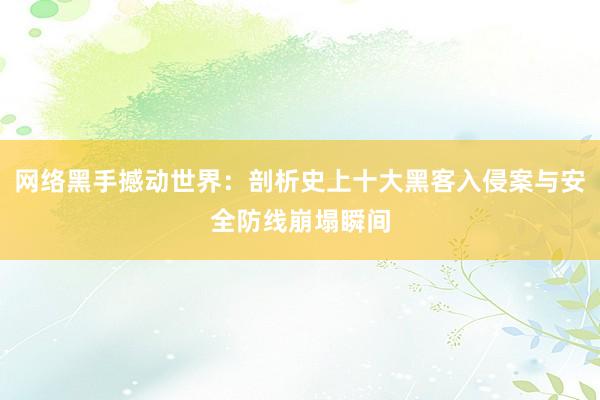网络黑手撼动世界：剖析史上十大黑客入侵案与安全防线崩塌瞬间