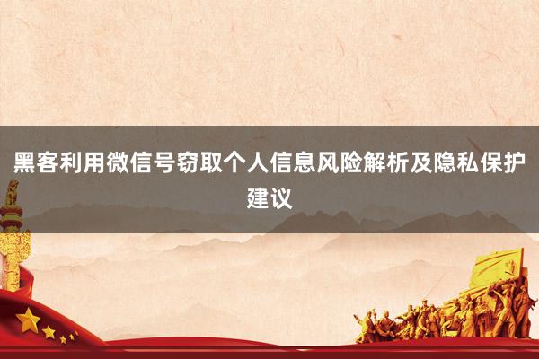 黑客利用微信号窃取个人信息风险解析及隐私保护建议