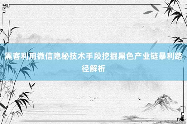 黑客利用微信隐秘技术手段挖掘黑色产业链暴利路径解析