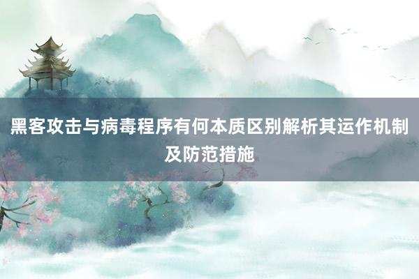 黑客攻击与病毒程序有何本质区别解析其运作机制及防范措施