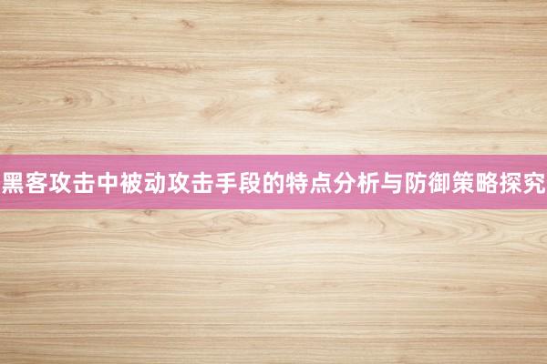 黑客攻击中被动攻击手段的特点分析与防御策略探究