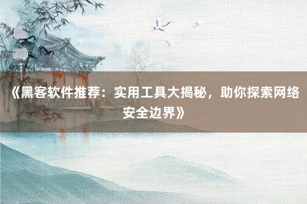 《黑客软件推荐：实用工具大揭秘，助你探索网络安全边界》