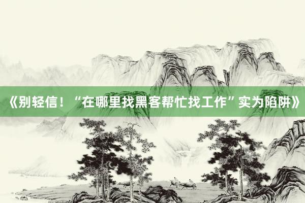 《别轻信！“在哪里找黑客帮忙找工作”实为陷阱》
