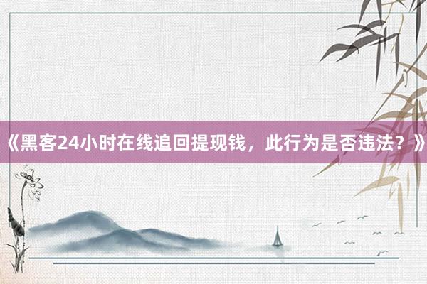 《黑客24小时在线追回提现钱，此行为是否违法？》