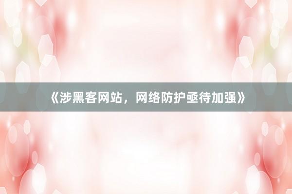《涉黑客网站，网络防护亟待加强》